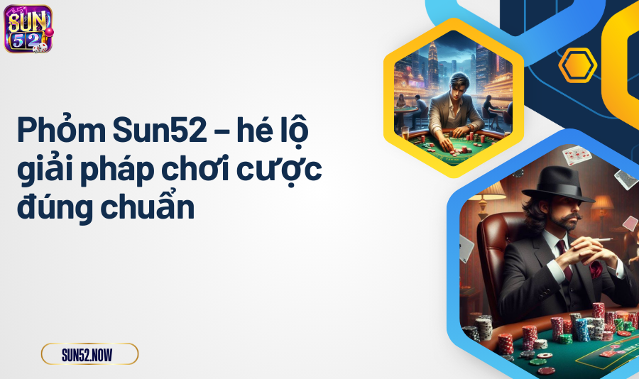 Phỏm Sun52 – hé lộ giải pháp chơi cược đúng chuẩn